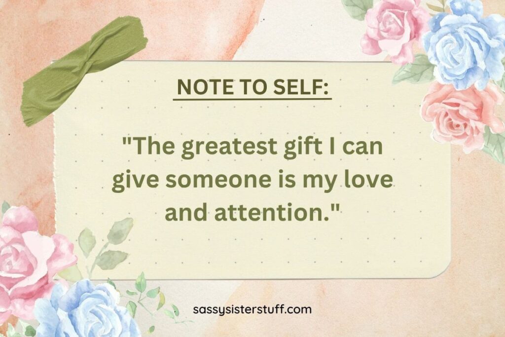 The greatest gift I can give someone is my love and attention.