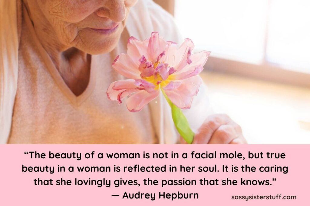 Aging with grace meaning and quote that says “The beauty of a woman is not in a facial mole, but true beauty in a woman is reflected in her soul. It is the caring that she lovingly gives, the passion that she knows.” ― Audrey Hepburn