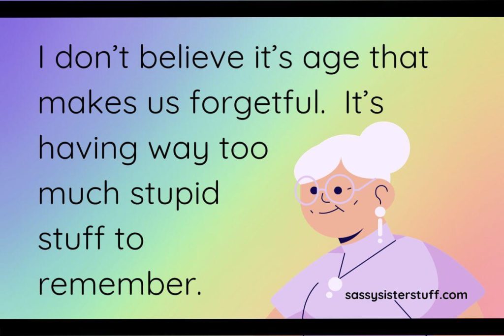 I don’t believe it’s age that makes us forgetful. It’s having way too much stupid stuff to remember.