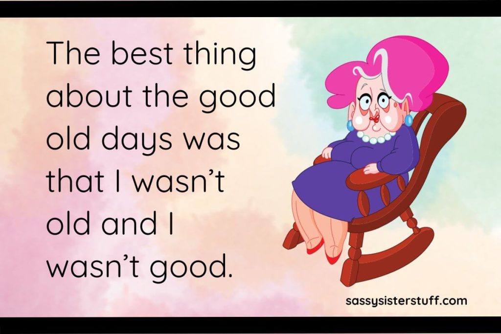 The best thing about the good old days was that I wasn’t old and I wasn’t good.