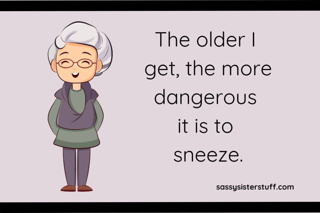 The older I get, the more dangerous it is to sneeze.