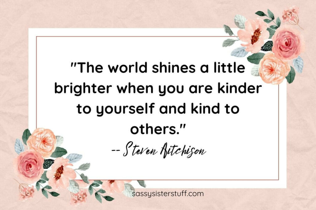 "The world shines a little brighter when you are kinder to yourself and kind to others." -- Steven Aitchison