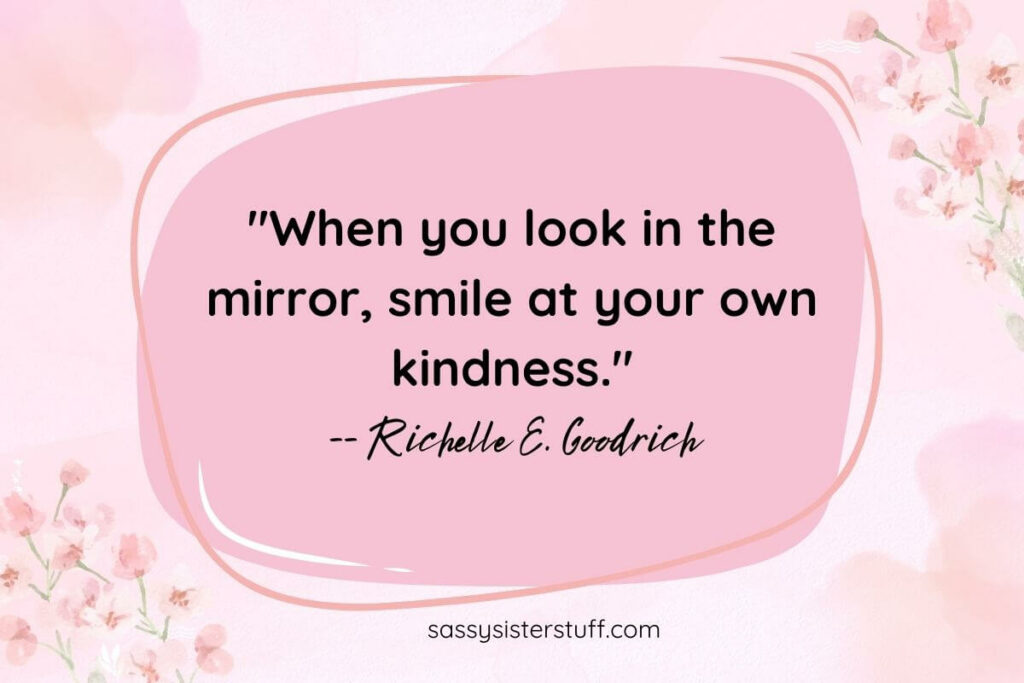 "When you look in the mirror, smile at your own kindness." -- Richelle E. Goodrich