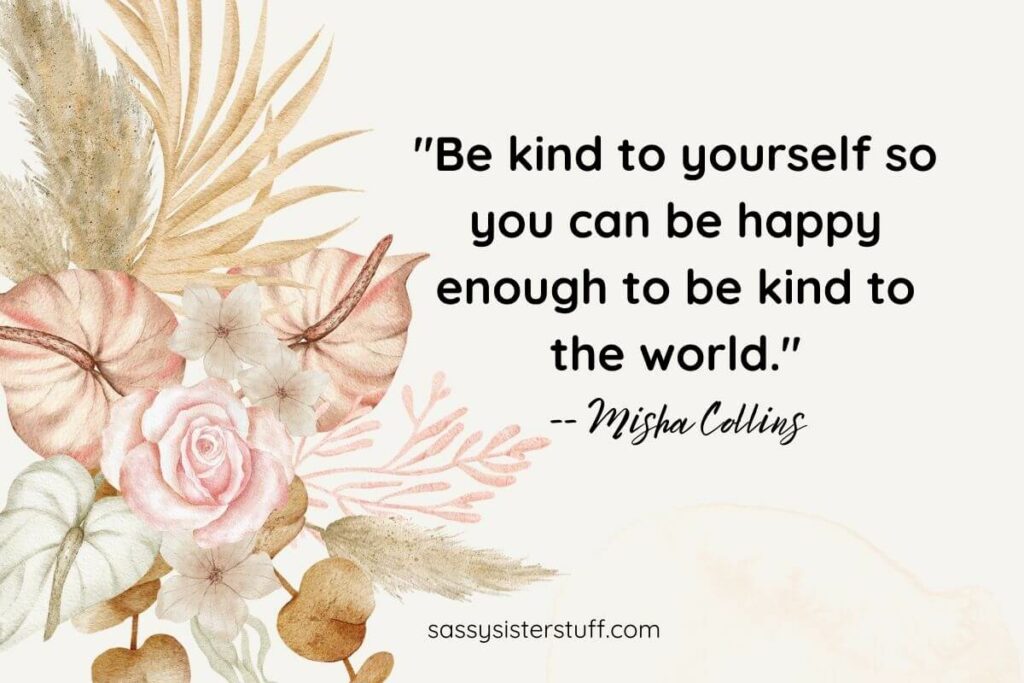 "Be kind to yourself so you can be happy enough to be kind to the world." -- Misha Collins