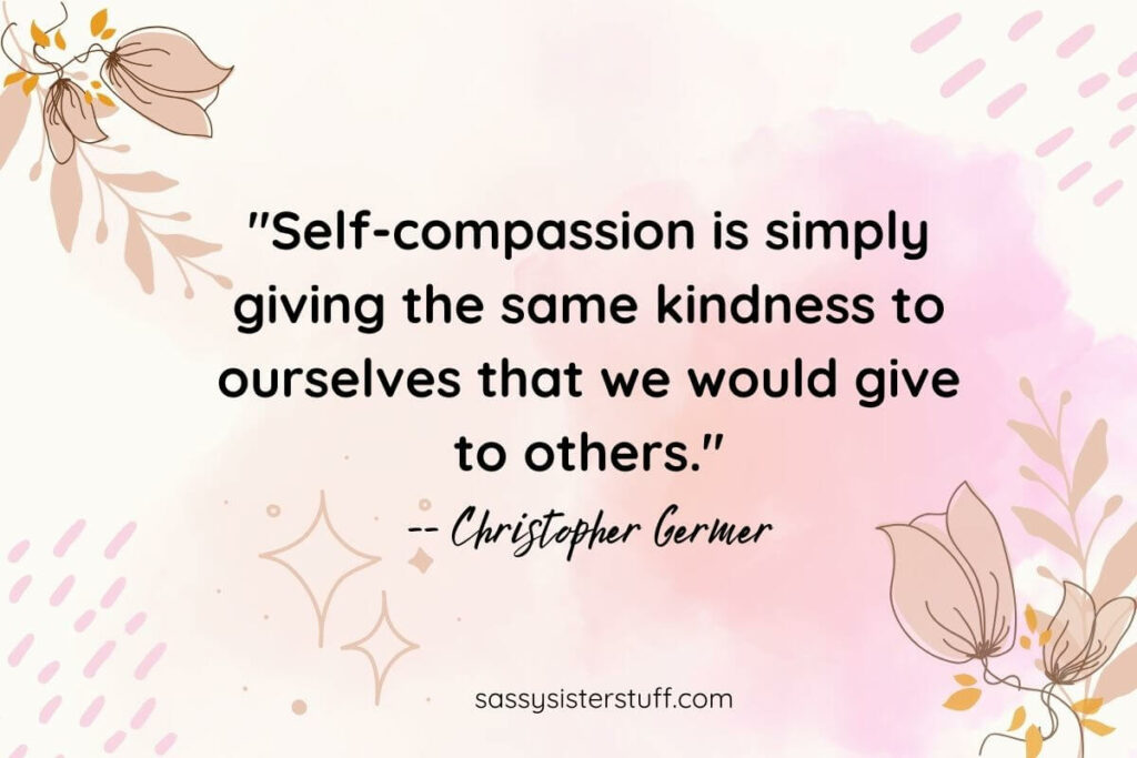 One of 75 be kind to yourself quotes to inspire you: "Self-compassion is simply giving the same kindness to ourselves that we would give to others." -- Christopher Germer