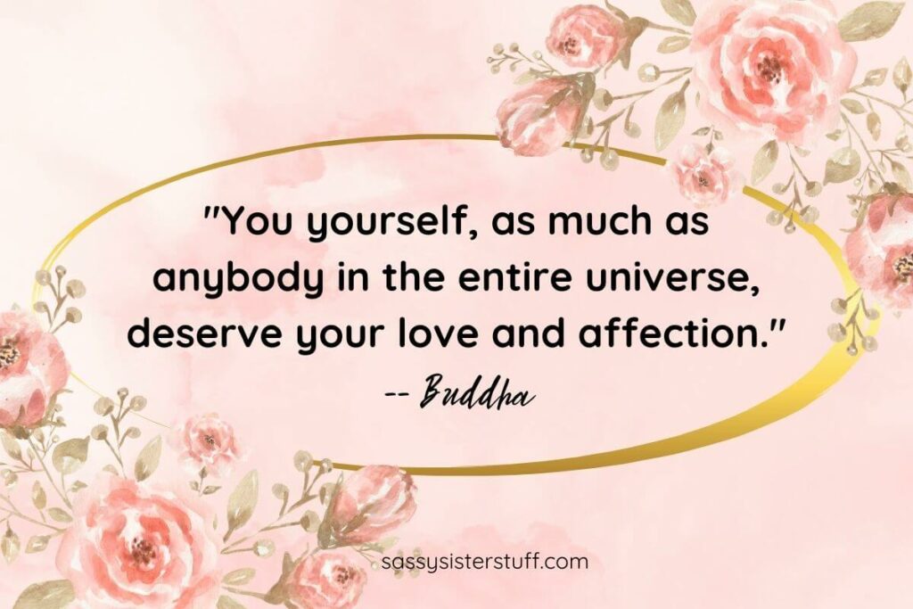 "You yourself, as much as anybody in the entire universe, deserve your love and affection." -- Buddha