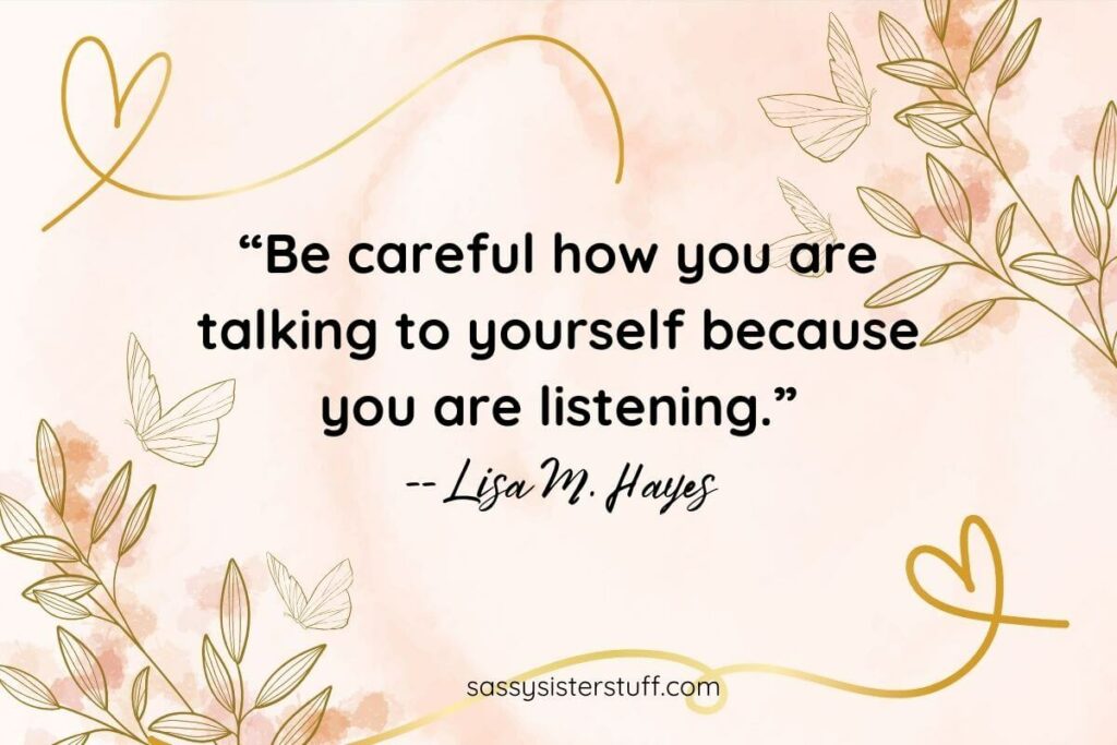 “Be careful how you are talking to yourself because you are listening.” -- Lisa M. Hayes