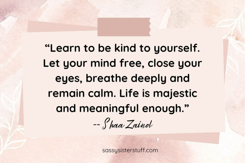 “Learn to be kind to yourself. Let your mind free, close your eyes, breathe deeply and remain calm. Life is majestic and meaningful enough.” -- Shaa Zainol