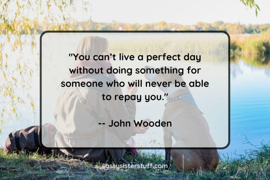 You can't live a perfect day without doing something for someone who will never be able to repay you. - John Wooden quote