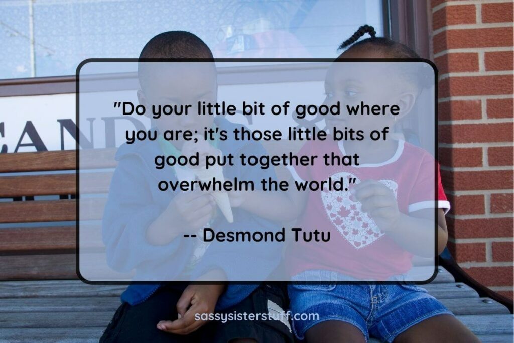 Do your little bit of good where you are: it's those little bits of good put together that overwhelm the world. - Desmond Tutu quote