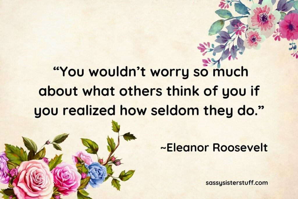 "You wouldn't worry so much about what others think of you if you realized how seldom they do." Quote by Eleanor Roosevelt