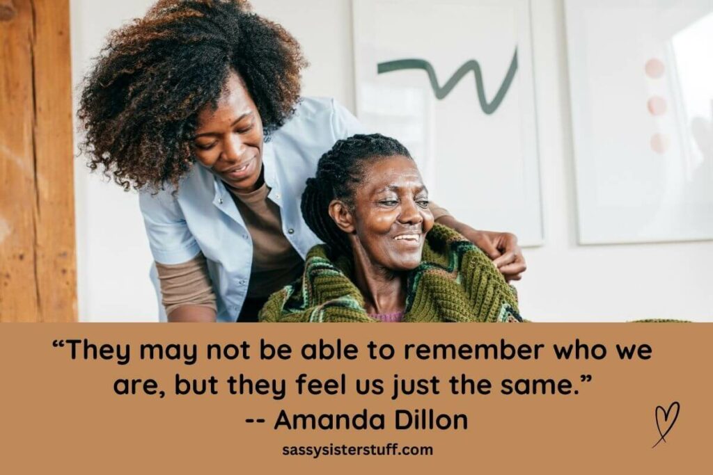 “They may not be able to remember who we are, but they feel us just the same.” -- Amanda Dillon