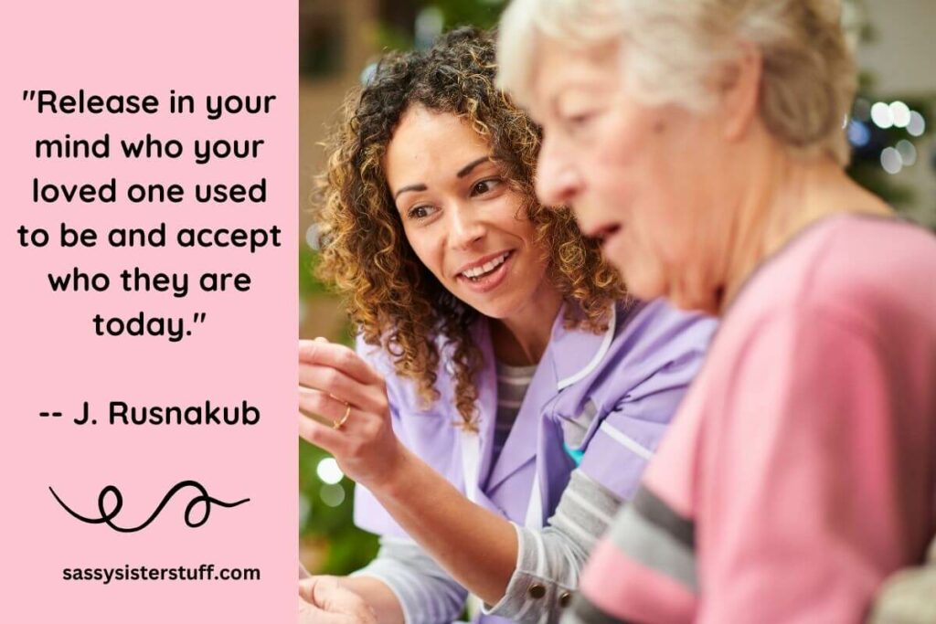 On of many dementia quotes: "Release in your mind who your loved one used to be and accept who they are today." -- J. Rusnakub