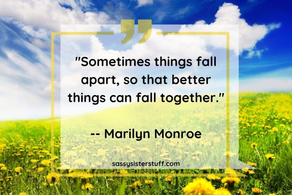 One of Marilyn Monroe's quotes about finding yourself: Sometimes things fall apart, so that better things can fall together.