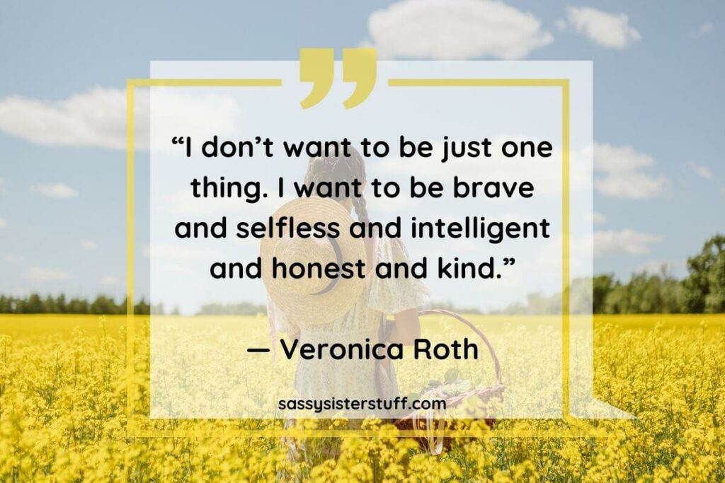 I don't want to be just one thing. I want to be brave and selfless and intelligent and honest and kind. Quote by Veronica Roth