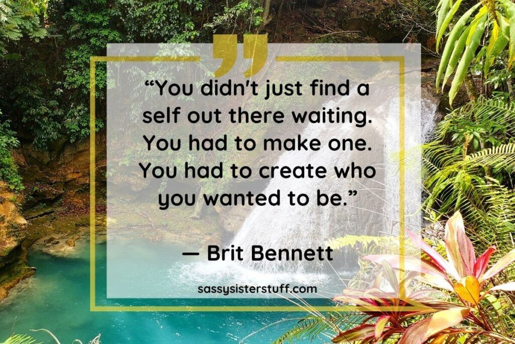 Quote by Brit Bennett: You didn't just find a self out there waiting. You had to make one. You had to create who you wanted to be.