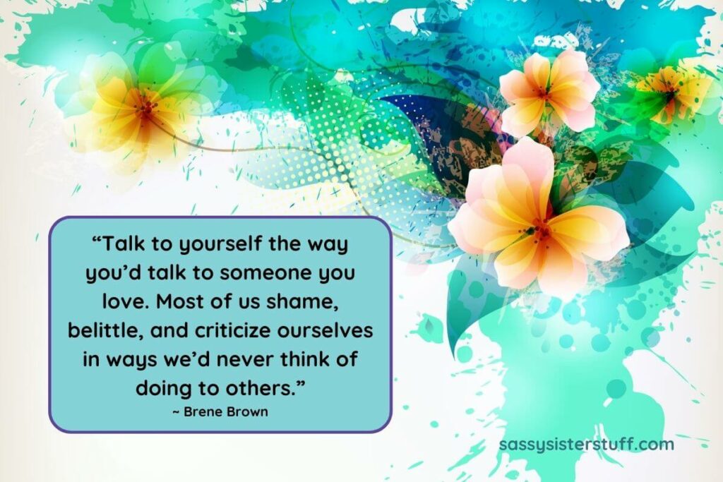 Brene Brown's quote "Talk to yourself the way you'd talk to someone you love. Most of us shame, belittle, and criticize ourselves in ways we'd never think of doing to others."