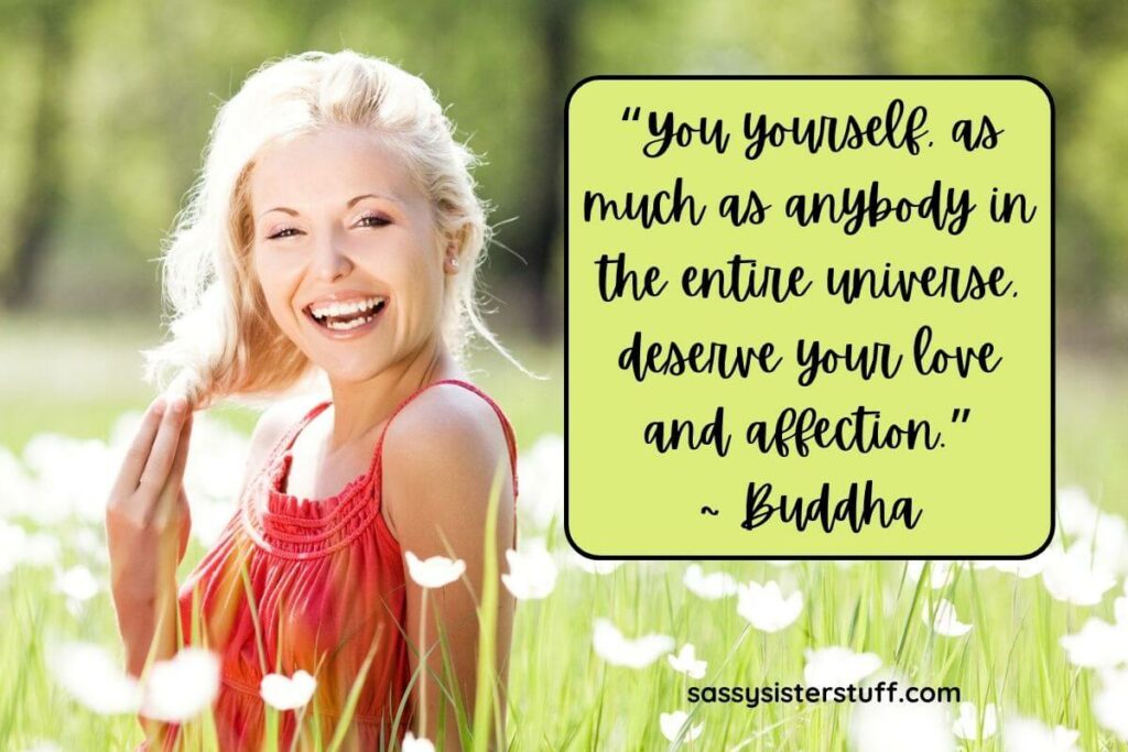 "You yourself as much as anybody in the entire universe deserve your love and affection." ~ Buddha