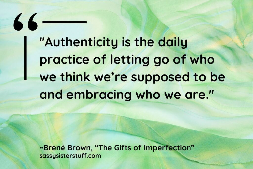 "Authenticity is the daily practice of letting go of who we think we’re supposed to be and embracing who we are." - Brene Brown