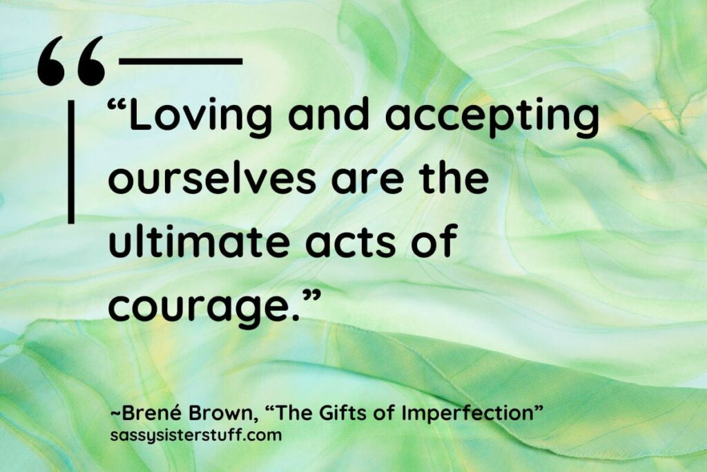 “Loving and accepting ourselves are the ultimate acts of courage.” - Brene Brown