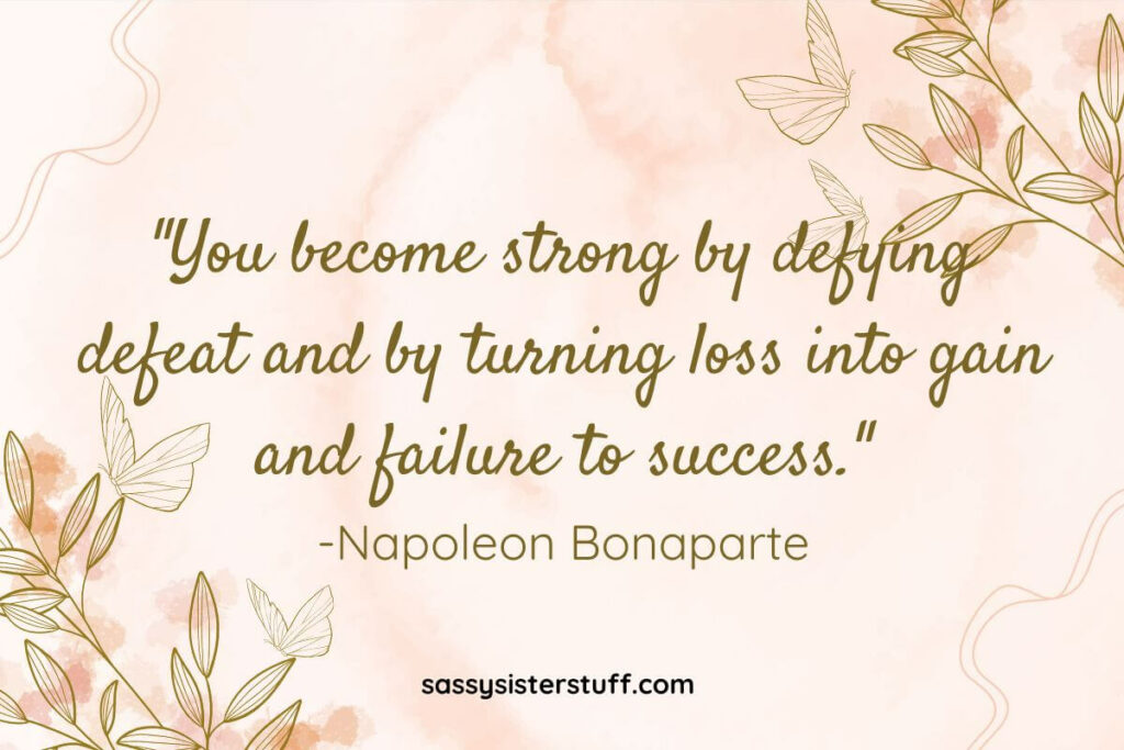 Quote: "You become strong by defying defeat and by turning loss into gain and failure to success." -Napoleon Bonaparte