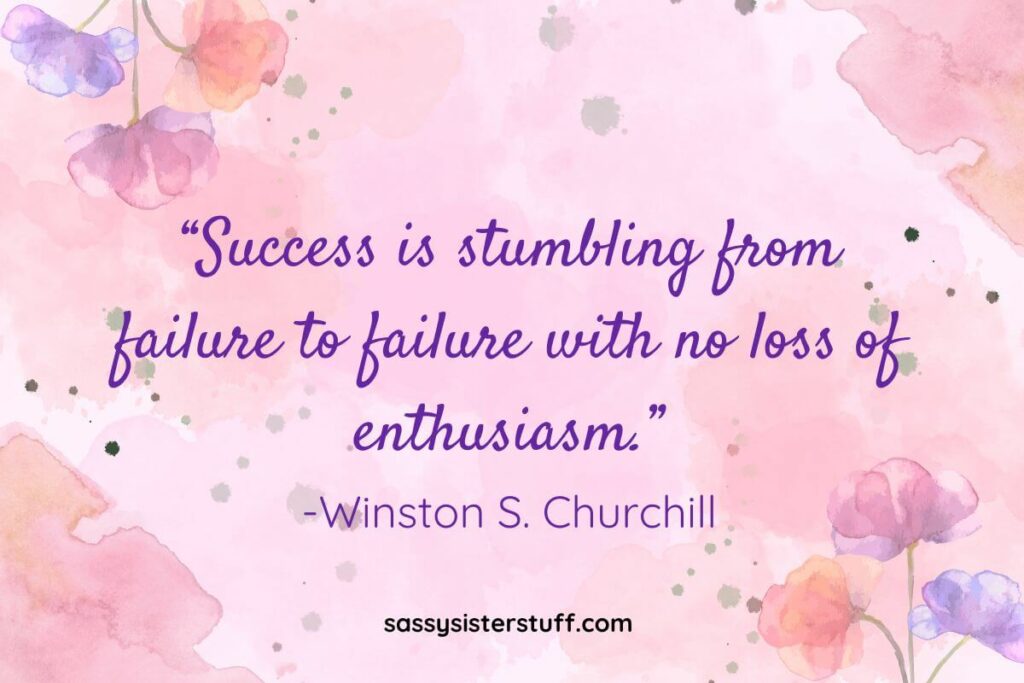 Quote: “Success is stumbling from failure to failure with no loss of enthusiasm.” -Winston S. Churchill