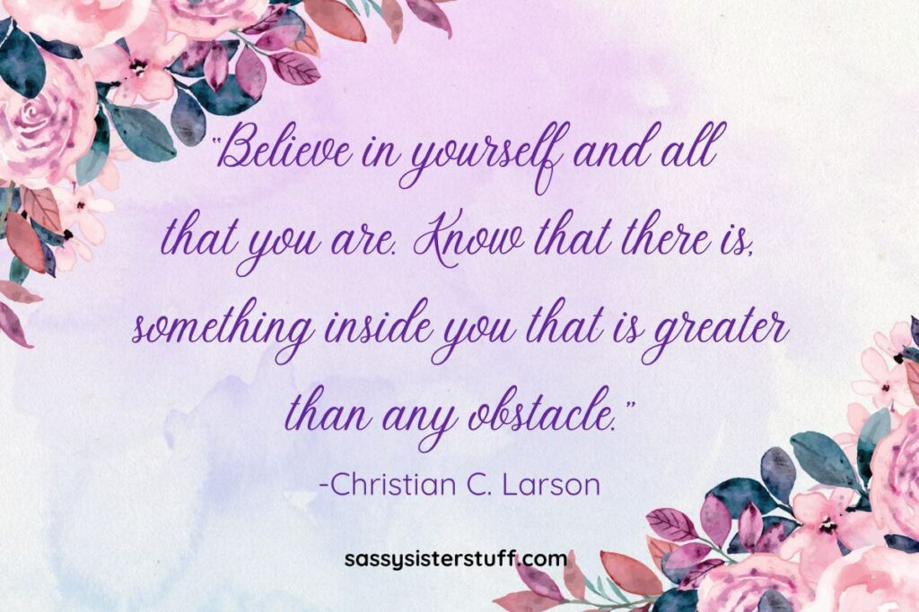 Quote: “Believe in yourself and all that you are. Know that there is, something inside you that is greater than any obstacle.” -Christian C. Larson