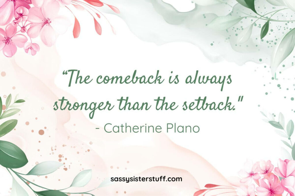 Quote: “The comeback is always stronger than the setback." - Catherine Plano