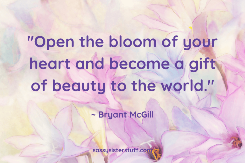 "Open the bloom of your heart and become a gift of beauty to the world." ~ Bryant McGill