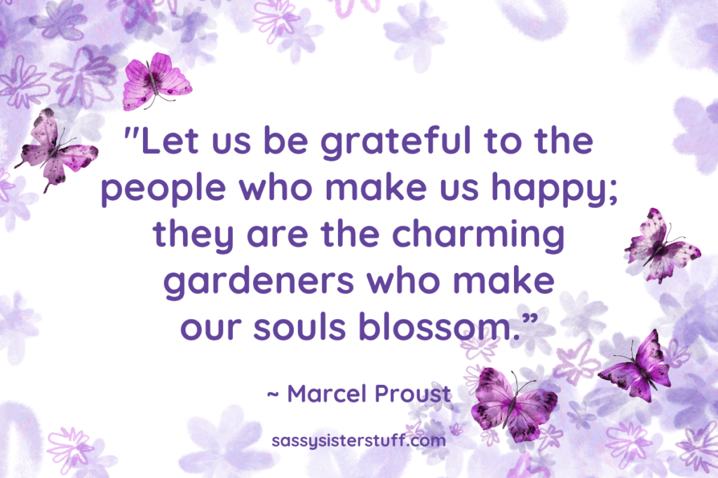 "Let us be grateful to the people who make us happy; they are the charming gardeners who make our souls blossom.” ~ Marcel Proust