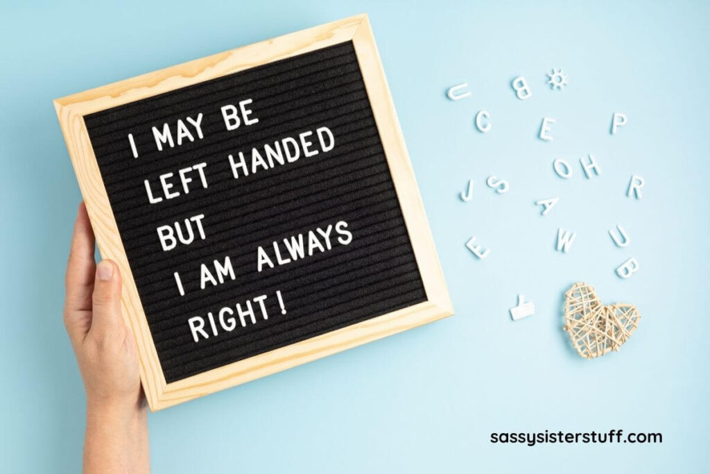 a female hand holding a letter board that says I may be left handed by I am always right!