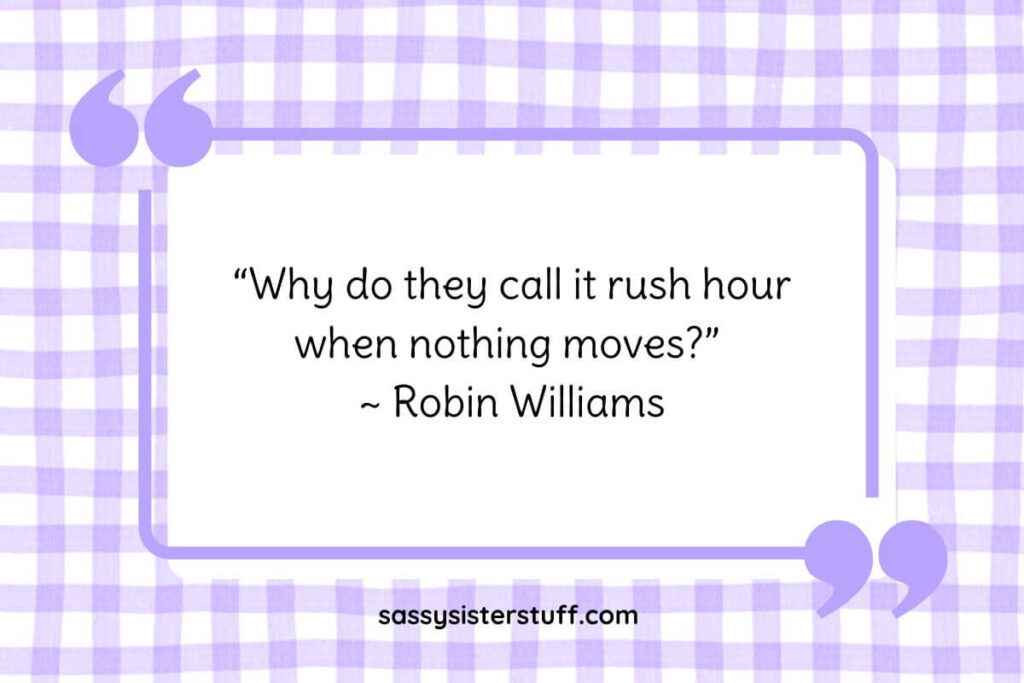 “Why do they call it rush hour when nothing moves?” ~ Robin Williams