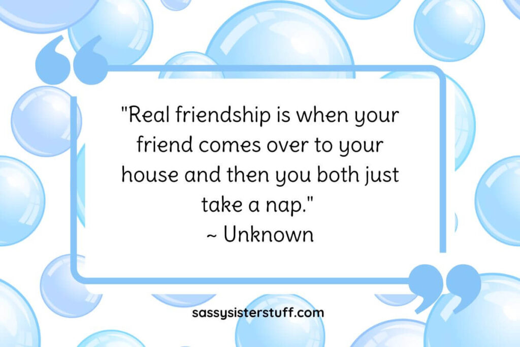 "Real friendship is when your friend comes over to your house and then you both just take a nap." ~ Unknown