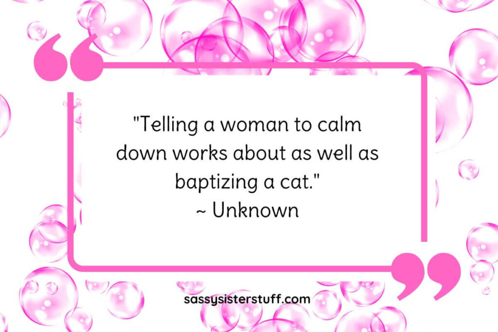 "Telling a woman to calm down works about as well as baptizing a cat." ~ Unknown