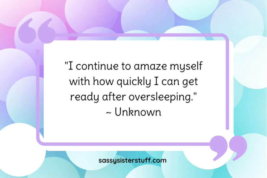 "I continue to amaze myself with how quickly I can get ready after oversleeping." ~ Unknown