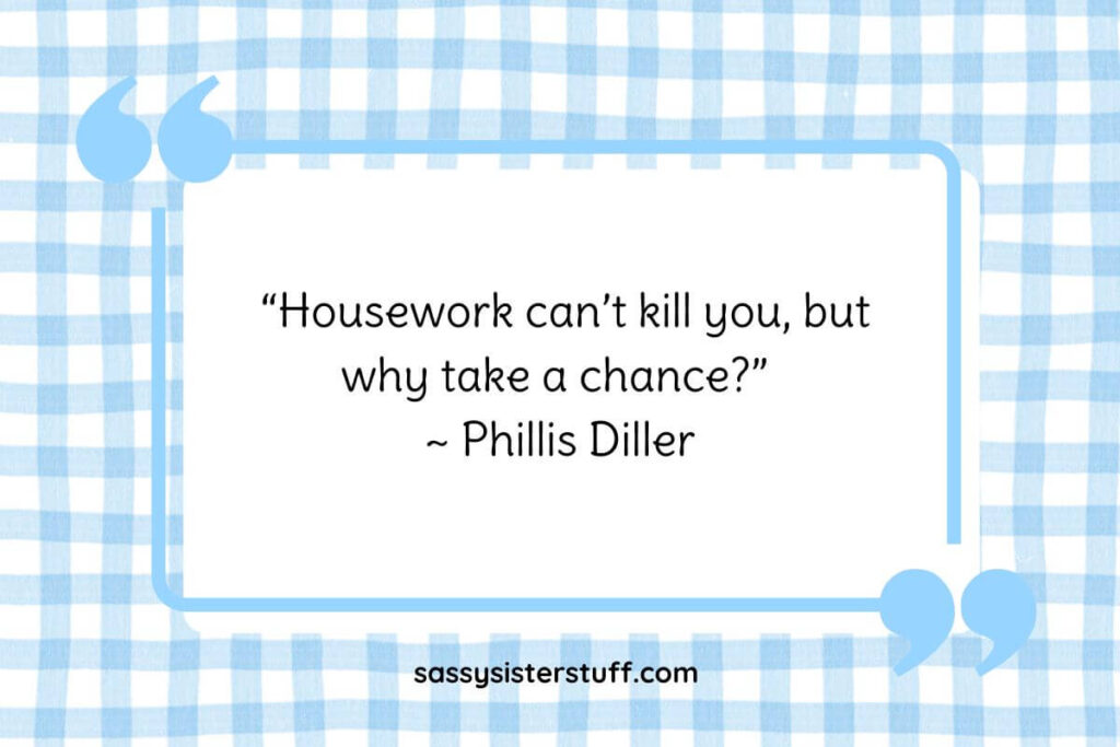 “Housework can’t kill you, but why take a chance?” ~ Phillis Diller