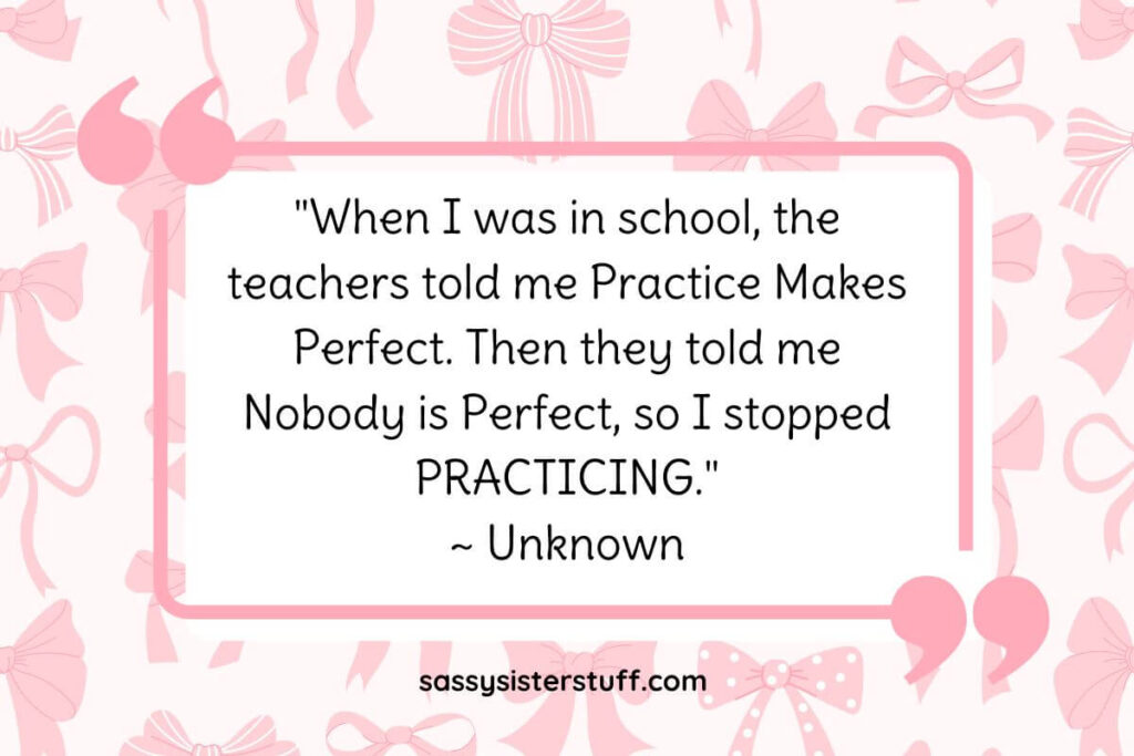 "When I was in school, the teachers told me Practice Makes Perfect. Then they told me Nobody is Perfect, so I stopped PRACTICING." ~ Unknown