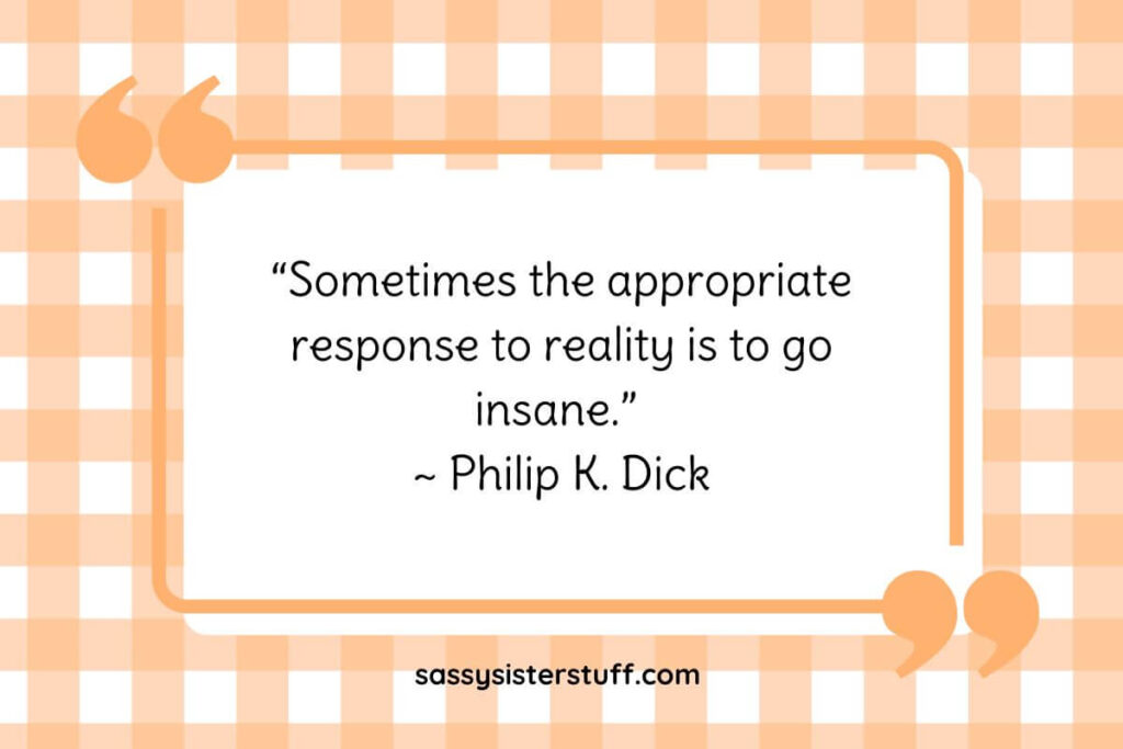 “Sometimes the appropriate response to reality is to go insane.” ~ Philip K. Dick