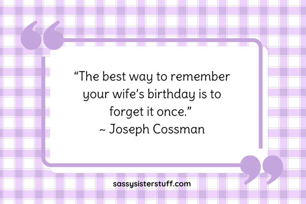 “The best way to remember your wife’s birthday is to forget it once.” ~ Joseph Cossman