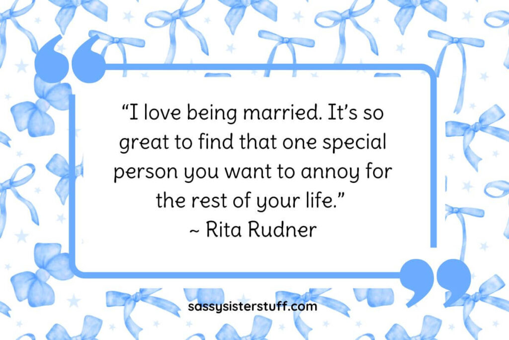 “I love being married. It’s so great to find that one special person you want to annoy for the rest of your life.” ~ Rita Rudner