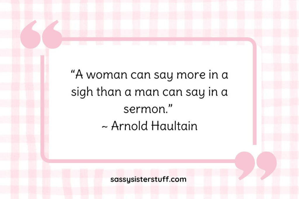 “A woman can say more in a sigh than a man can say in a sermon.” ~ Arnold Haultain