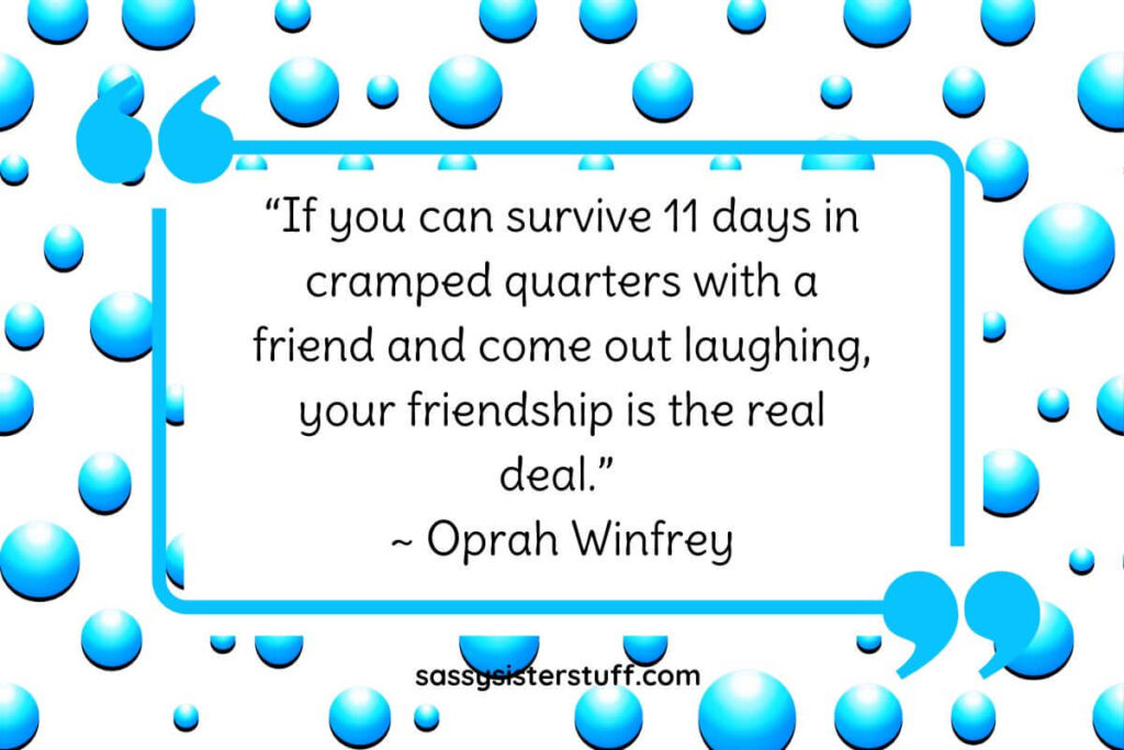 “If you can survive 11 days in cramped quarters with a friend and come out laughing, your friendship is the real deal.” ~ Oprah Winfrey