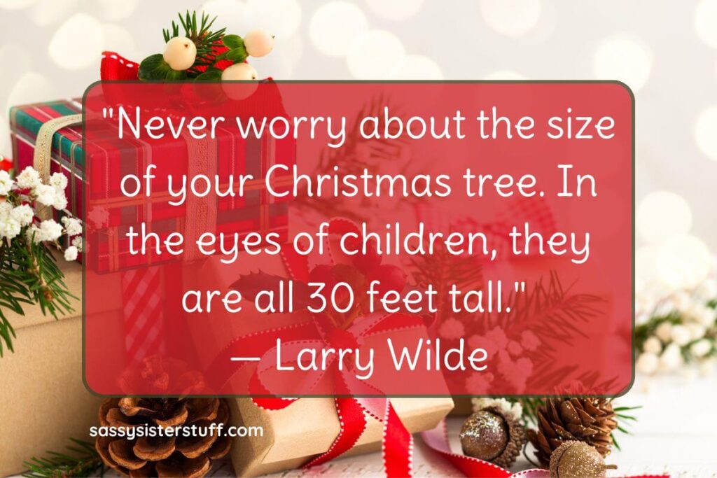 Never worry about the size of your Christmas tree. In the eyes of children, they are all 30 feel tall. - Larry Wilde