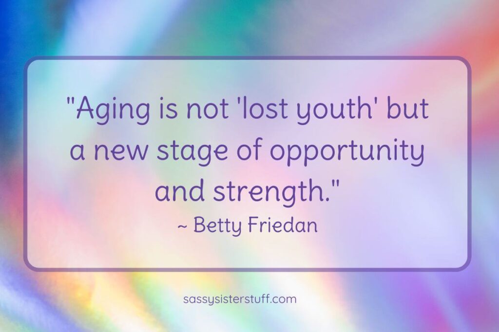 Inspirational Quote about Aging: "Aging is not 'lost youth' but a new stage of opportunity and strength." - Betty Friedan