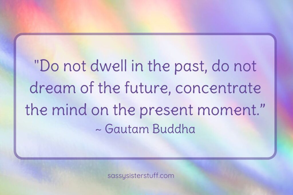 Quote: "Do not dwell in the past, do not dream of the future, concentract the mind on the present moment." = Gautam Buddha