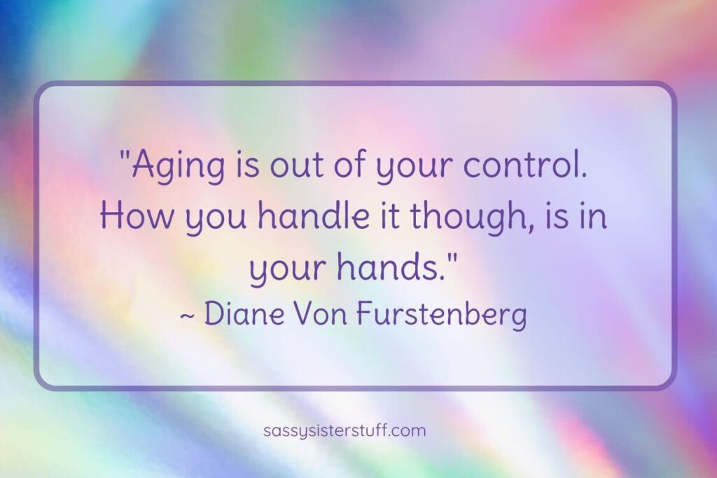 Mindful Aging Quote: "Aging is out of your control. How you handle it though, is in your hands." - Diane von Furstenberg