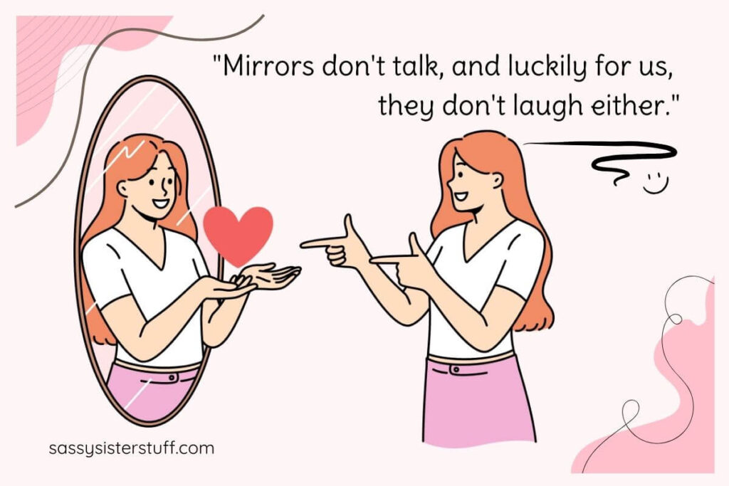 Funny Quote: Mirrors don't talk, and luckily for us, they don't laugh either.