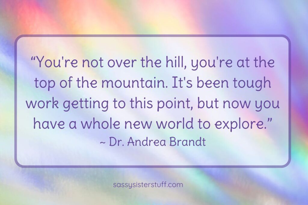 Aging Quote by Dr Andrea Brandt: You're not over the hill, you're at the top of the mountain. It's been tough work getting to this point, but now you have a whole new world to explore.