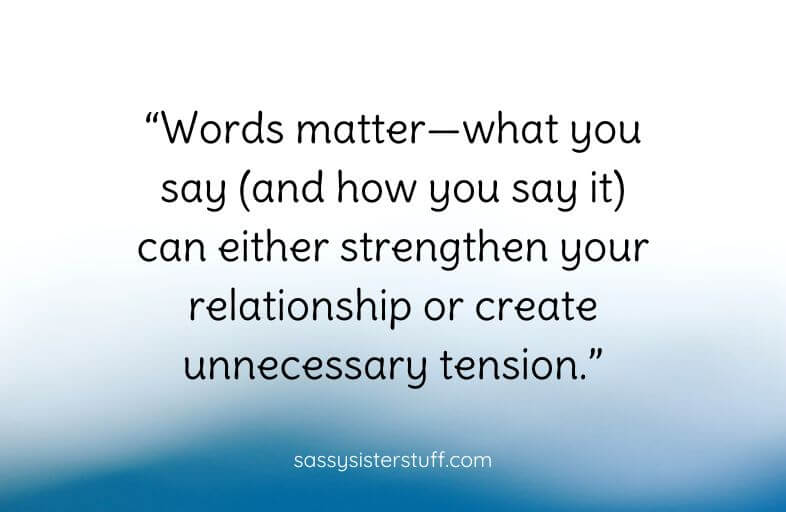 Quote: "Words matter -- what you say (and how you say it) can either strengthn your relationship or create unnecessary tension."