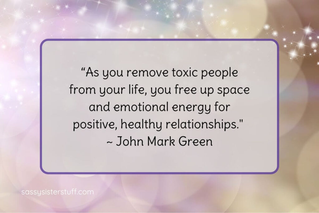 “As you remove toxic people from your life, you free up space and emotional energy for positive, healthy relationships." ~ John Mark Green